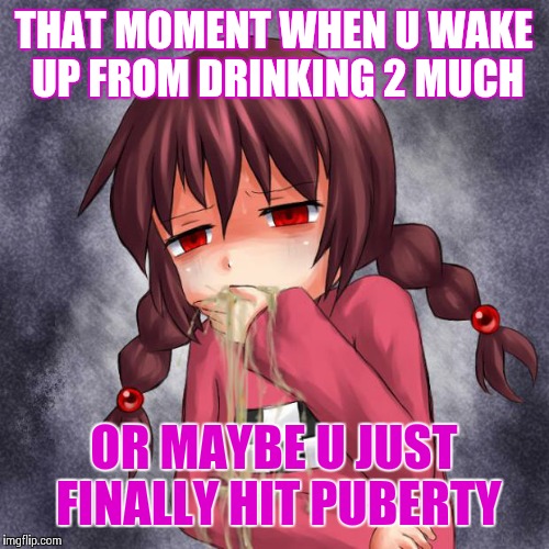 4chan logo throw up anime girl | THAT MOMENT WHEN U WAKE UP FROM DRINKING 2 MUCH; OR MAYBE U JUST FINALLY HIT PUBERTY | image tagged in 4chan logo throw up anime girl | made w/ Imgflip meme maker