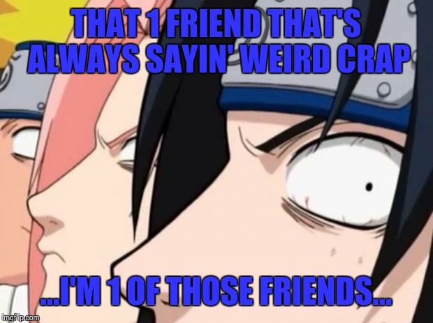 SHUT UP | THAT 1 FRIEND THAT'S ALWAYS SAYIN' WEIRD CRAP; ...I'M 1 OF THOSE FRIENDS... | image tagged in naruto sasuke and sakura | made w/ Imgflip meme maker