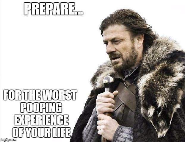 Brace Yourselves X is Coming | PREPARE... FOR THE WORST POOPING EXPERIENCE OF YOUR LIFE | image tagged in memes,brace yourselves x is coming | made w/ Imgflip meme maker