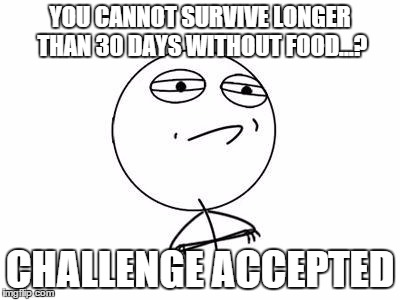 Challenge Accepted Rage Face Meme | YOU CANNOT SURVIVE LONGER THAN 30 DAYS WITHOUT FOOD...? CHALLENGE ACCEPTED | image tagged in memes,challenge accepted rage face,food,starve,diet,challenge | made w/ Imgflip meme maker