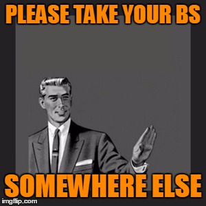 PLEASE TAKE YOUR BS SOMEWHERE ELSE | made w/ Imgflip meme maker