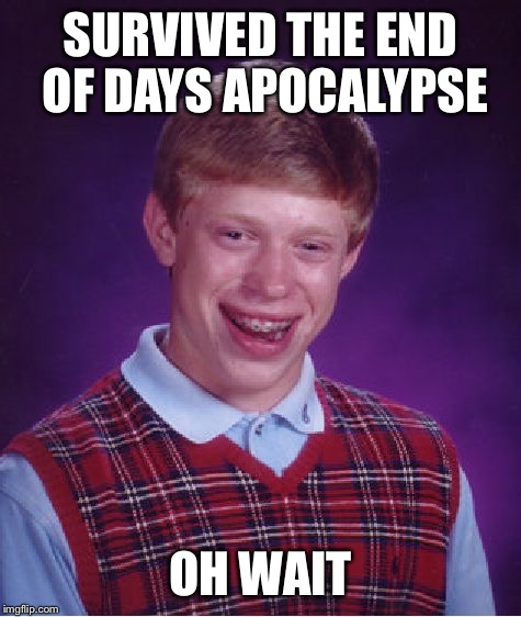 Bad Luck Brian Meme | SURVIVED THE END OF DAYS APOCALYPSE; OH WAIT | image tagged in memes,bad luck brian | made w/ Imgflip meme maker