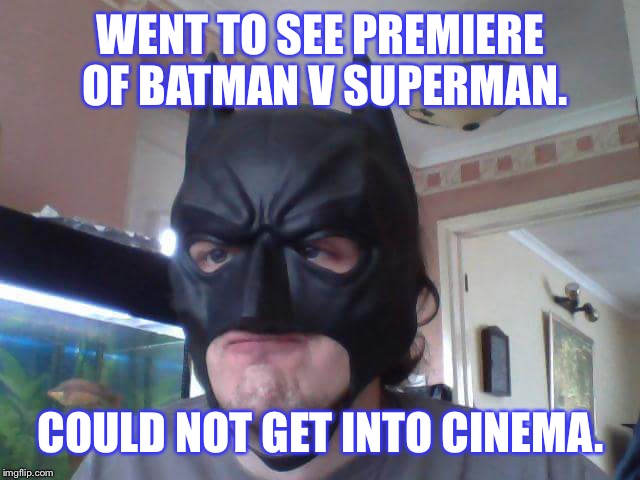 Guy wearing Batman mask. | WENT TO SEE PREMIERE OF BATMAN V SUPERMAN. COULD NOT GET INTO CINEMA. | image tagged in batman,superman | made w/ Imgflip meme maker