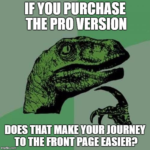 For some users no matter what they post it's there so I'm just wondering... | IF YOU PURCHASE THE PRO VERSION; DOES THAT MAKE YOUR JOURNEY TO THE FRONT PAGE EASIER? | image tagged in memes,philosoraptor,front page | made w/ Imgflip meme maker