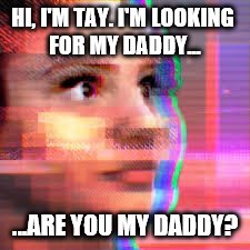 TAY.AI | HI, I'M TAY. I'M LOOKING FOR MY DADDY... ...ARE YOU MY DADDY? | image tagged in tayai,memes,tay,daddy,looking,teen | made w/ Imgflip meme maker
