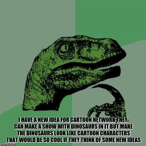 Philosoraptor Meme | I HAVE A NEW IDEA FOR CARTOON NETWORK THEY CAN MAKE A SHOW WITH DINOSAURS IN IT BUT MAKE THE DINOSAURS LOOK LIKE CARTOON CHARACTERS THAT WOULD BE SO COOL IF THEY THINK OF SOME NEW IDEAS | image tagged in memes,philosoraptor | made w/ Imgflip meme maker