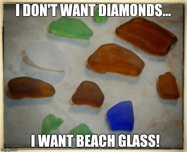 Beach Glass Love | I DON'T WANT DIAMONDS... I WANT BEACH GLASS! | image tagged in beach,glass | made w/ Imgflip meme maker