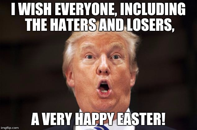 I WISH EVERYONE, INCLUDING THE HATERS AND LOSERS, A VERY HAPPY EASTER! | image tagged in donald trump | made w/ Imgflip meme maker