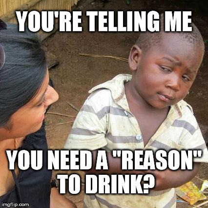 Third World Skeptical Kid Meme | YOU'RE TELLING ME YOU NEED A "REASON" TO DRINK? | image tagged in memes,third world skeptical kid | made w/ Imgflip meme maker