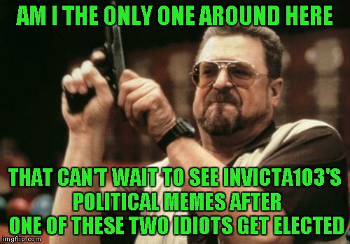 Am I The Only One Around Here | AM I THE ONLY ONE AROUND HERE; THAT CAN'T WAIT TO SEE INVICTA103'S POLITICAL MEMES AFTER ONE OF THESE TWO IDIOTS GET ELECTED | image tagged in memes,am i the only one around here | made w/ Imgflip meme maker