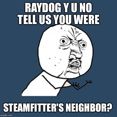 Y U No Meme | RAYDOG Y U NO TELL US YOU WERE STEAMFITTER'S NEIGHBOR? | image tagged in memes,y u no | made w/ Imgflip meme maker