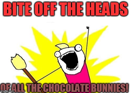 C'mon, you know you want to ... | BITE OFF THE HEADS; OF ALL THE CHOCOLATE BUNNIES! | image tagged in memes,x all the y,easter | made w/ Imgflip meme maker