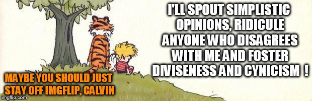 Calvin & Hobbes | I'LL SPOUT SIMPLISTIC OPINIONS, RIDICULE ANYONE WHO DISAGREES WITH ME AND FOSTER DIVISENESS AND CYNICISM  ! MAYBE YOU SHOULD JUST STAY OFF IMGFLIP, CALVIN | image tagged in calvin  hobbes | made w/ Imgflip meme maker
