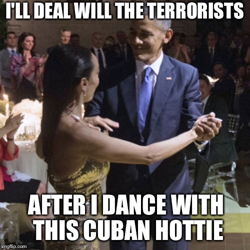 AFTER I DANCE WITH THIS CUBAN HOTTIE I'LL DEAL WILL THE TERRORISTS | made w/ Imgflip meme maker