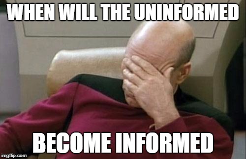 Captain Picard Facepalm | WHEN WILL THE UNINFORMED; BECOME INFORMED | image tagged in memes,captain picard facepalm | made w/ Imgflip meme maker