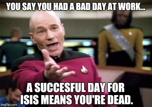 Picard Wtf | YOU SAY YOU HAD A BAD DAY AT WORK... A SUCCESFUL DAY FOR ISIS MEANS YOU'RE DEAD. | image tagged in memes,picard wtf | made w/ Imgflip meme maker