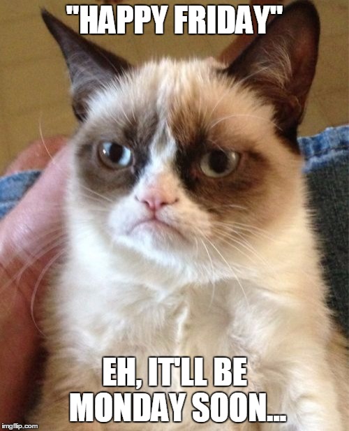 Grumpy Cat Meme | "HAPPY FRIDAY"; EH, IT'LL BE MONDAY SOON... | image tagged in memes,grumpy cat | made w/ Imgflip meme maker