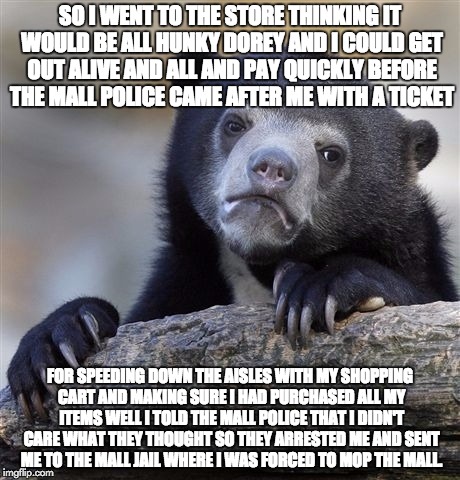 Confession Bear Meme | SO I WENT TO THE STORE THINKING IT WOULD BE ALL HUNKY DOREY AND I COULD GET OUT ALIVE AND ALL AND PAY QUICKLY BEFORE THE MALL POLICE CAME AF | image tagged in memes,confession bear | made w/ Imgflip meme maker