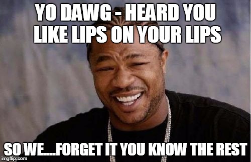 Yo Dawg Heard You Meme | YO DAWG - HEARD YOU LIKE LIPS ON YOUR LIPS; SO WE....FORGET IT YOU KNOW THE REST | image tagged in memes,yo dawg heard you | made w/ Imgflip meme maker