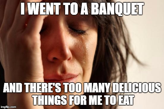As a huge food lover, the struggle is real | I WENT TO A BANQUET; AND THERE'S TOO MANY DELICIOUS THINGS FOR ME TO EAT | image tagged in memes,first world problems | made w/ Imgflip meme maker
