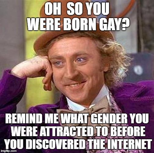 Just sayin. | OH  SO YOU WERE BORN GAY? REMIND ME WHAT GENDER YOU WERE ATTRACTED TO BEFORE YOU DISCOVERED THE INTERNET | image tagged in memes,creepy condescending wonka | made w/ Imgflip meme maker