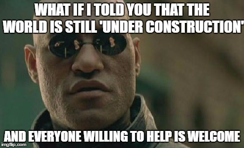 the world is still under construction | WHAT IF I TOLD YOU THAT THE WORLD IS STILL 'UNDER CONSTRUCTION'; AND EVERYONE WILLING TO HELP IS WELCOME | image tagged in memes,matrix morpheus,world,help,volunteers,humanity | made w/ Imgflip meme maker