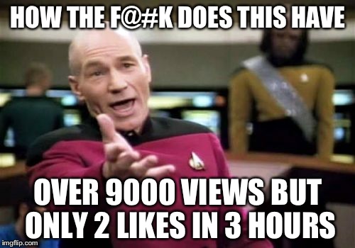 Picard Wtf Meme | HOW THE F@#K DOES THIS HAVE OVER 9000 VIEWS BUT ONLY 2 LIKES IN 3 HOURS | image tagged in memes,picard wtf | made w/ Imgflip meme maker