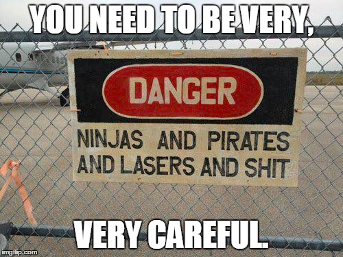 YOU NEED TO BE VERY, VERY CAREFUL. | image tagged in signs,pirates,ninjas,lasers | made w/ Imgflip meme maker
