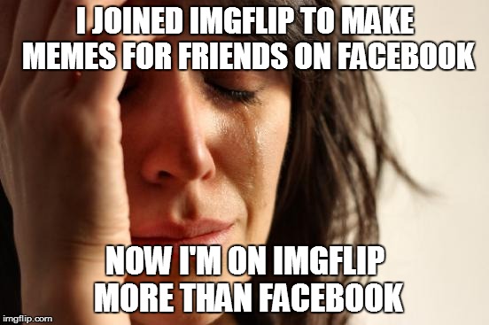 Imgflip |  I JOINED IMGFLIP TO MAKE MEMES FOR FRIENDS ON FACEBOOK; NOW I'M ON IMGFLIP MORE THAN FACEBOOK | image tagged in memes,first world problems,imgflip,facebook | made w/ Imgflip meme maker
