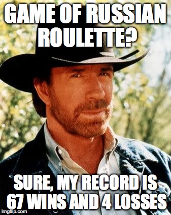 Chuck Norris | GAME OF RUSSIAN ROULETTE? SURE, MY RECORD IS 67 WINS AND 4 LOSSES | image tagged in chuck norris | made w/ Imgflip meme maker