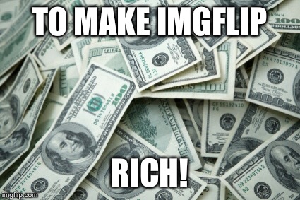 TO MAKE IMGFLIP RICH! | made w/ Imgflip meme maker