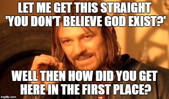 One Does Not Simply Meme | LET ME GET THIS STRAIGHT 'YOU DON'T BELIEVE GOD EXIST?'; WELL THEN HOW DID YOU GET HERE IN THE FIRST PLACE? | image tagged in memes,one does not simply | made w/ Imgflip meme maker