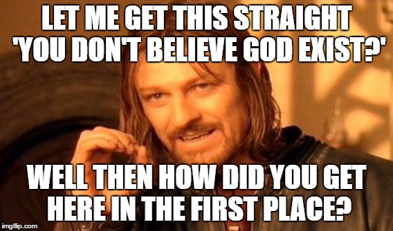 One Does Not Simply | LET ME GET THIS STRAIGHT 'YOU DON'T BELIEVE GOD EXIST?'; WELL THEN HOW DID YOU GET HERE IN THE FIRST PLACE? | image tagged in memes,one does not simply | made w/ Imgflip meme maker
