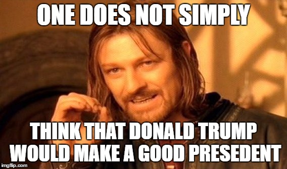 One Does Not Simply | ONE DOES NOT SIMPLY; THINK THAT DONALD TRUMP WOULD MAKE A GOOD PRESEDENT | image tagged in memes,one does not simply | made w/ Imgflip meme maker