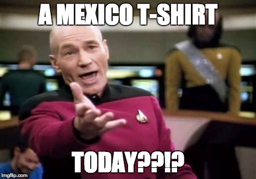 Picard Wtf | A MEXICO T-SHIRT; TODAY??!? | image tagged in memes,picard wtf | made w/ Imgflip meme maker