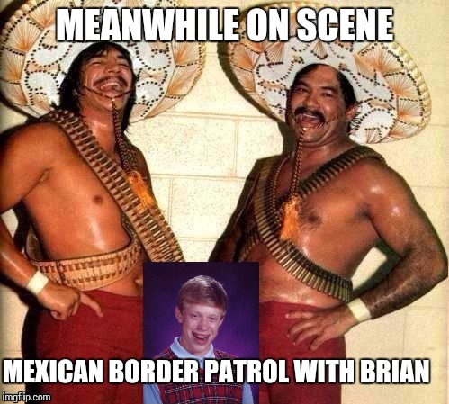 MEANWHILE ON SCENE MEXICAN BORDER PATROL WITH BRIAN | made w/ Imgflip meme maker