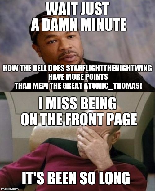 StarFlight is gonna be the next Raydog. Just you watch. XD | WAIT JUST A DAMN MINUTE; HOW THE HELL DOES STARFLIGHTTHENIGHTWING HAVE MORE POINTS THAN ME?! THE GREAT ATOMIC_THOMAS! I MISS BEING ON THE FRONT PAGE; IT'S BEEN SO LONG | image tagged in captain picard facepalm | made w/ Imgflip meme maker