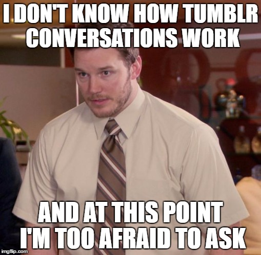 Afraid To Ask Andy | I DON'T KNOW HOW TUMBLR CONVERSATIONS WORK; AND AT THIS POINT I'M TOO AFRAID TO ASK | image tagged in memes,afraid to ask andy | made w/ Imgflip meme maker