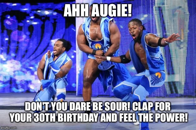 New Day | AHH AUGIE! DON'T YOU DARE BE SOUR! CLAP FOR YOUR 30TH BIRTHDAY AND FEEL THE POWER! | image tagged in new day | made w/ Imgflip meme maker