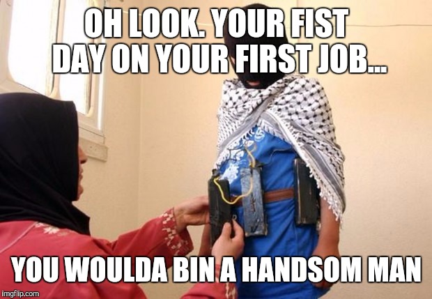 OH LOOK. YOUR FIST DAY ON YOUR FIRST JOB... YOU WOULDA BIN A HANDSOM MAN | made w/ Imgflip meme maker