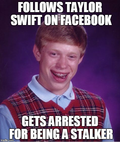 Bad Luck Brian | FOLLOWS TAYLOR SWIFT ON FACEBOOK; GETS ARRESTED FOR BEING A STALKER | image tagged in memes,bad luck brian | made w/ Imgflip meme maker