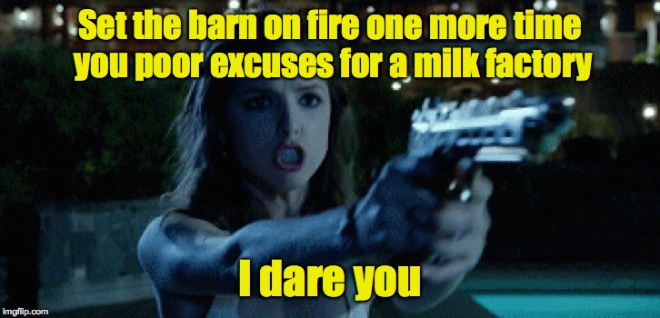 Say That Again Anna Dares You | Set the barn on fire one more time you poor excuses for a milk factory I dare you | image tagged in say that again anna dares you | made w/ Imgflip meme maker