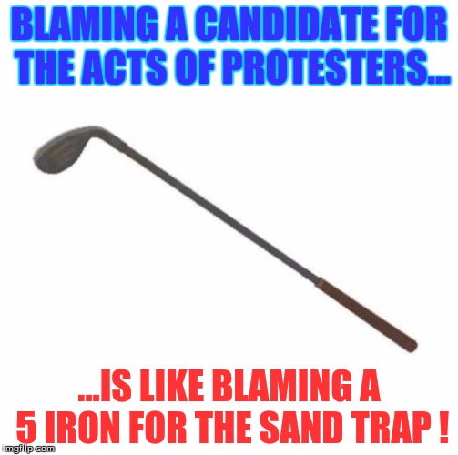 BLAMING A CANDIDATE FOR THE ACTS OF PROTESTERS... ...IS LIKE BLAMING A 5 IRON FOR THE SAND TRAP ! | image tagged in politics | made w/ Imgflip meme maker