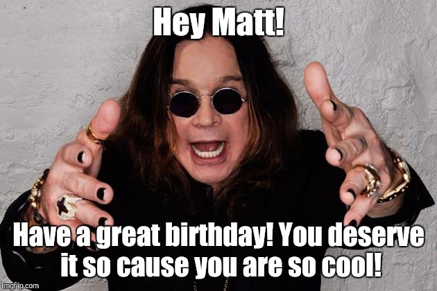 Ozzy  | Hey Matt! Have a great birthday! You deserve it so cause you are so cool! | image tagged in ozzy | made w/ Imgflip meme maker
