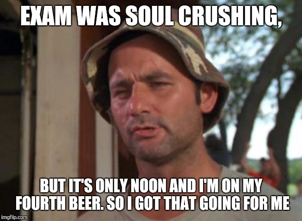 So I Got That Goin For Me Which Is Nice Meme | EXAM WAS SOUL CRUSHING, BUT IT'S ONLY NOON AND I'M ON MY FOURTH BEER. SO I GOT THAT GOING FOR ME | image tagged in memes,so i got that goin for me which is nice | made w/ Imgflip meme maker