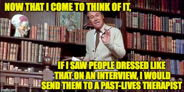 NOW THAT I COME TO THINK OF IT, IF I SAW PEOPLE DRESSED LIKE THAT ON AN INTERVIEW, I WOULD SEND THEM TO A PAST-LIVES THERAPIST | made w/ Imgflip meme maker