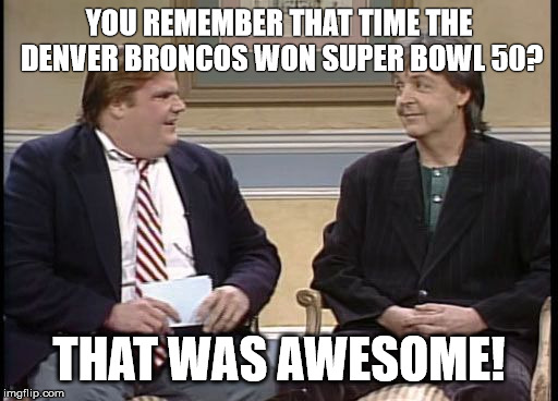Chris Farley Show | YOU REMEMBER THAT TIME THE DENVER BRONCOS WON SUPER BOWL 50? THAT WAS AWESOME! | image tagged in chris farley show | made w/ Imgflip meme maker