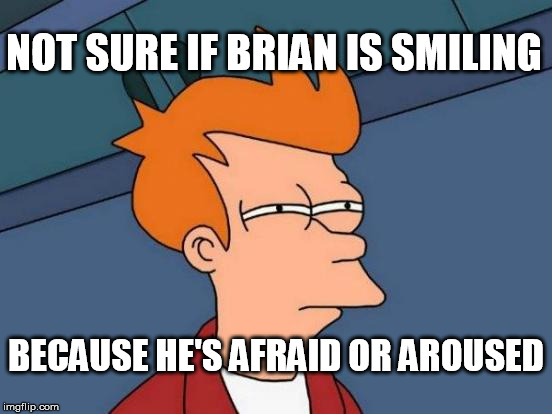 Futurama Fry Meme | NOT SURE IF BRIAN IS SMILING BECAUSE HE'S AFRAID OR AROUSED | image tagged in memes,futurama fry | made w/ Imgflip meme maker