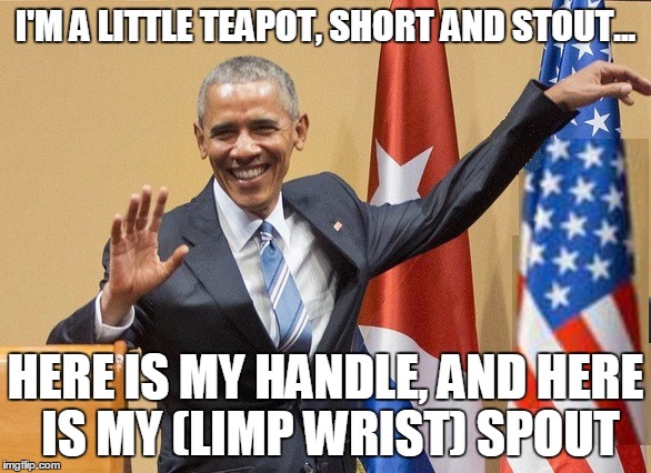 obama limp wrist | I'M A LITTLE TEAPOT, SHORT AND STOUT... HERE IS MY HANDLE, AND HERE IS MY (LIMP WRIST) SPOUT | image tagged in obama limp wrist | made w/ Imgflip meme maker