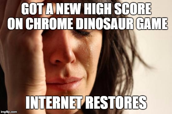 First World Problems | GOT A NEW HIGH SCORE ON CHROME DINOSAUR GAME; INTERNET RESTORES | image tagged in memes,first world problems,AdviceAnimals | made w/ Imgflip meme maker